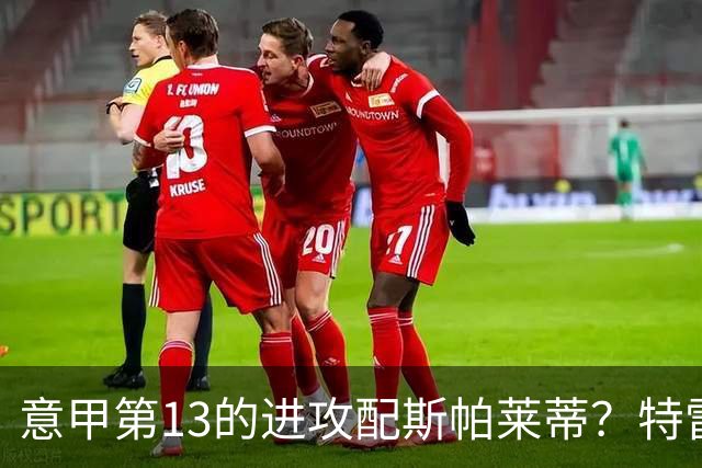意甲第13的进攻配斯帕莱蒂？特雷维萨尼点名尤文引援
