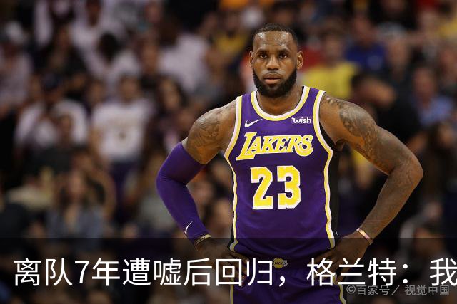 离队7年遭嘘后回归，格兰特：我成了“他们中的一个”