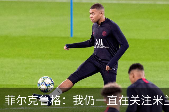 菲尔克鲁格：我仍一直在关注米兰 无法透露当初为何离开米兰