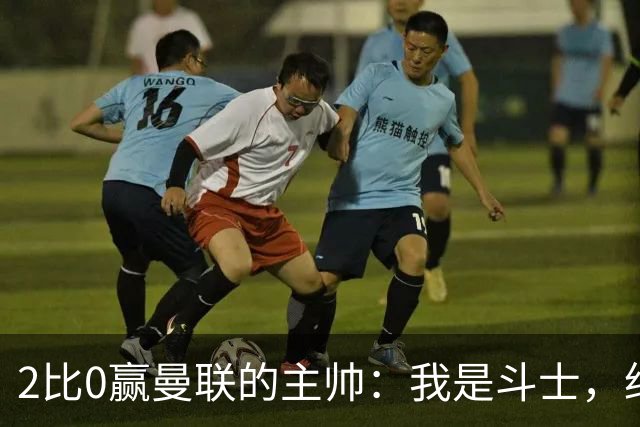 2比0赢曼联的主帅：我是斗士，绝不投降